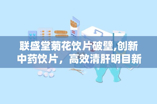 联盛堂菊花饮片破壁,创新中药饮片，高效清肝明目新选择”