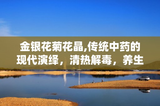 金银花菊花晶,传统中药的现代演绎，清热解毒，养生保健新选择”