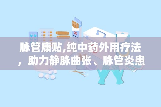 脉管康贴,纯中药外用疗法，助力静脉曲张、脉管炎患者康复之路”