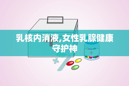 乳核内消液,女性乳腺健康守护神