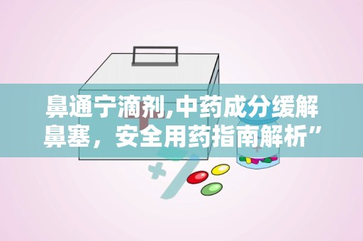 鼻通宁滴剂,中药成分缓解鼻塞，安全用药指南解析”