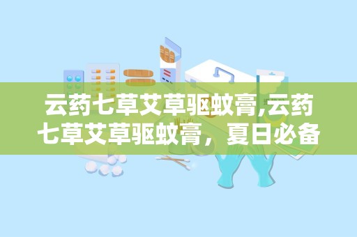 云药七草艾草驱蚊膏,云药七草艾草驱蚊膏，夏日必备良品”