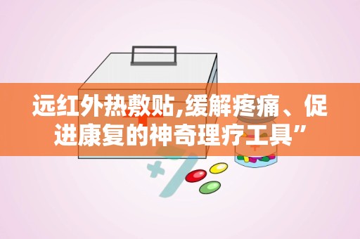 远红外热敷贴,缓解疼痛、促进康复的神奇理疗工具”