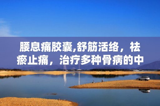 腰息痛胶囊,舒筋活络，祛瘀止痛，治疗多种骨病的中成药