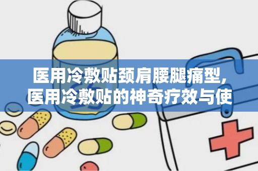 医用冷敷贴颈肩腰腿痛型,医用冷敷贴的神奇疗效与使用指南”