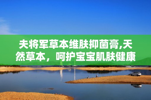 夫将军草本维肤抑菌膏,天然草本，呵护宝宝肌肤健康”