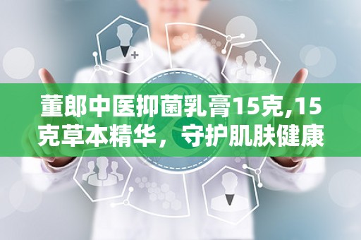 董郎中医抑菌乳膏15克,15克草本精华，守护肌肤健康
