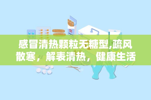 感冒清热颗粒无糖型,疏风散寒，解表清热，健康生活新选择