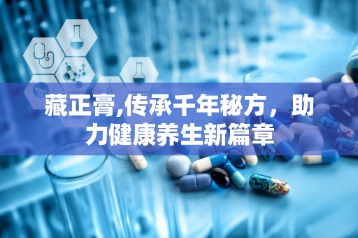 藏正膏,传承千年秘方，助力健康养生新篇章