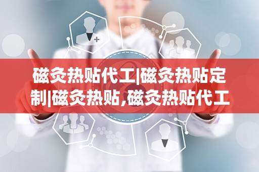 磁灸热贴代工|磁灸热贴定制|磁灸热贴,磁灸热贴代工服务引领健康生活新潮流