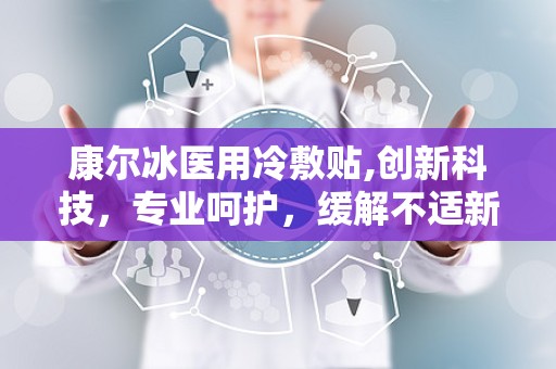 康尔冰医用冷敷贴,创新科技，专业呵护，缓解不适新选择