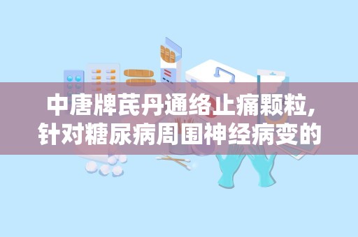 中唐牌芪丹通络止痛颗粒,针对糖尿病周围神经病变的特效中成药”