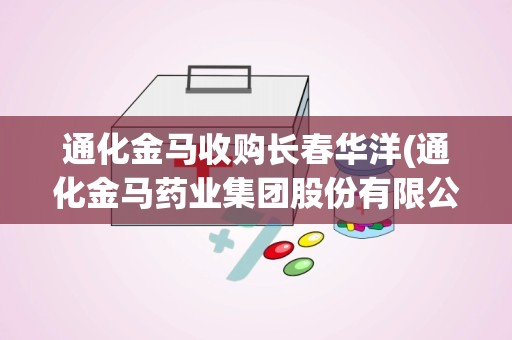 通化金马收购长春华洋(通化金马药业集团股份有限公司的明胶事件)