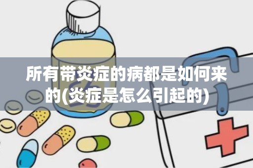 所有带炎症的病都是如何来的(炎症是怎么引起的)