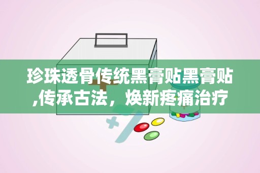 珍珠透骨传统黑膏贴黑膏贴,传承古法，焕新疼痛治疗新篇章