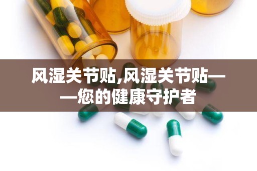 风湿关节贴,风湿关节贴——您的健康守护者
