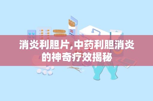 消炎利胆片,中药利胆消炎的神奇疗效揭秘