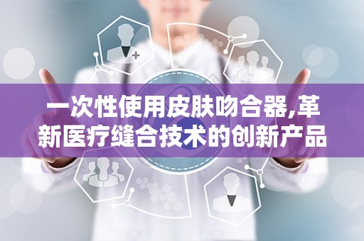 一次性使用皮肤吻合器,革新医疗缝合技术的创新产品