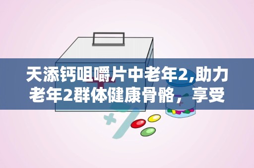 天添钙咀嚼片中老年2,助力老年2群体健康骨骼，享受活力人生