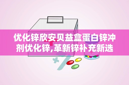优化锌欣安贝益盒蛋白锌冲剂优化锌,革新锌补充新选择