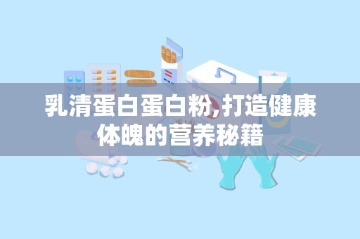 乳清蛋白蛋白粉,打造健康体魄的营养秘籍