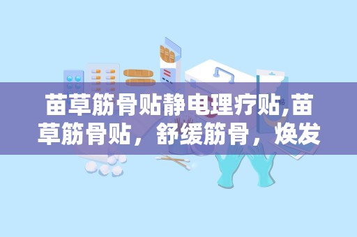 苗草筋骨贴静电理疗贴,苗草筋骨贴，舒缓筋骨，焕发活力