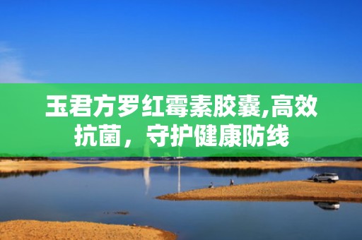 玉君方罗红霉素胶囊,高效抗菌，守护健康防线