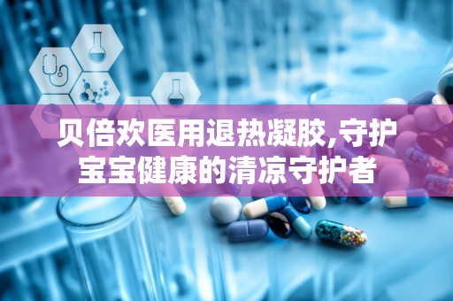 贝倍欢医用退热凝胶,守护宝宝健康的清凉守护者