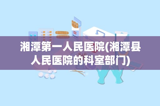 湘潭第一人民医院(湘潭县人民医院的科室部门)