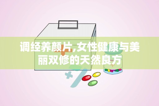 调经养颜片,女性健康与美丽双修的天然良方