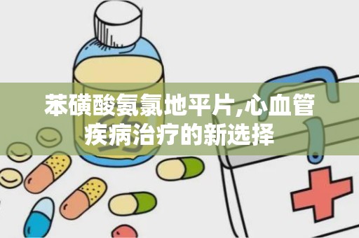 苯磺酸氨氯地平片,心血管疾病治疗的新选择