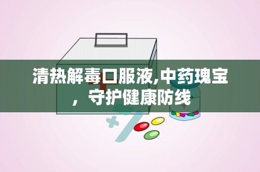 清热解毒口服液,中药瑰宝，守护健康防线