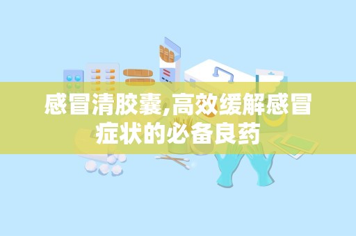 感冒清胶囊,高效缓解感冒症状的必备良药