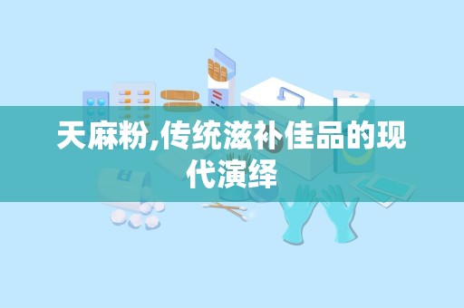 天麻粉,传统滋补佳品的现代演绎