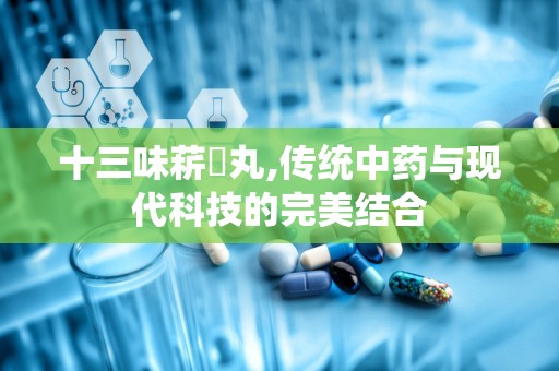 十三味菥蓂丸,传统中药与现代科技的完美结合
