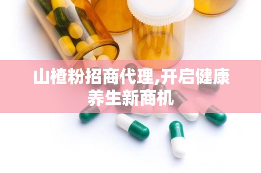山楂粉招商代理,开启健康养生新商机