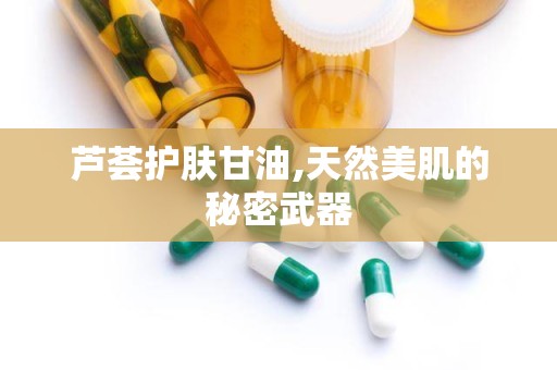 芦荟护肤甘油,天然美肌的秘密武器