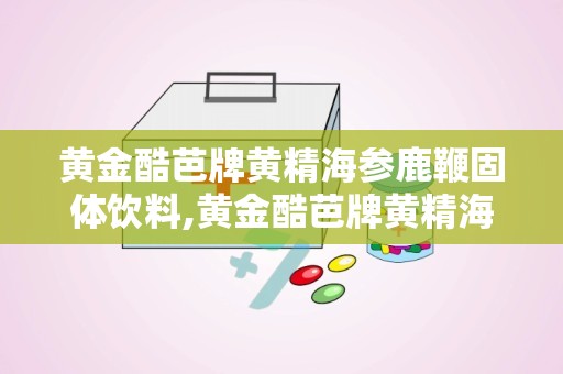 黄金酷芭牌黄精海参鹿鞭固体饮料,黄金酷芭牌黄精海参鹿鞭固体饮料，三重珍材，健康活力一饮即享