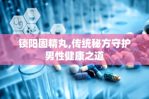 锁阳固精丸,传统秘方守护男性健康之道