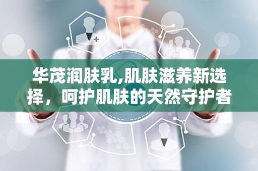 华茂润肤乳,肌肤滋养新选择，呵护肌肤的天然守护者