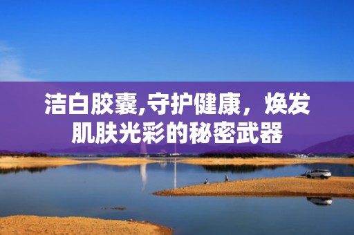 洁白胶囊,守护健康，焕发肌肤光彩的秘密武器