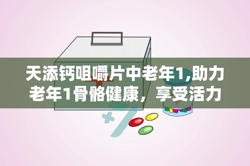 天添钙咀嚼片中老年1,助力老年1骨骼健康，享受活力人生