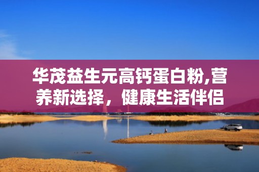 华茂益生元高钙蛋白粉,营养新选择，健康生活伴侣