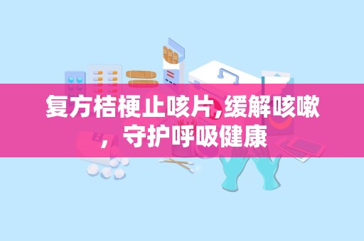 复方桔梗止咳片,缓解咳嗽，守护呼吸健康