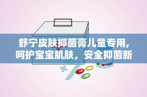 舒宁皮肤抑菌膏儿童专用,呵护宝宝肌肤，安全抑菌新选择