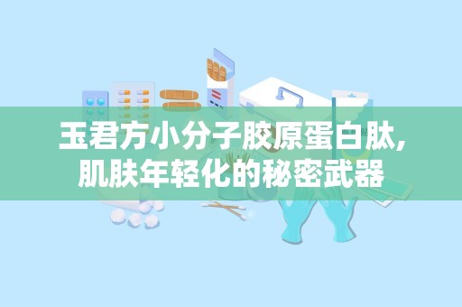 玉君方小分子胶原蛋白肽,肌肤年轻化的秘密武器