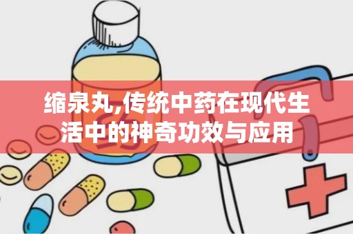 缩泉丸,传统中药在现代生活中的神奇功效与应用