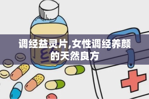 调经益灵片,女性调经养颜的天然良方