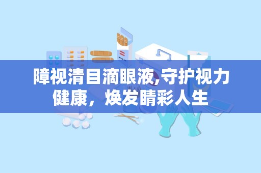 障视清目滴眼液,守护视力健康，焕发睛彩人生