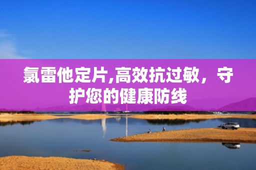 氯雷他定片,高效抗过敏，守护您的健康防线